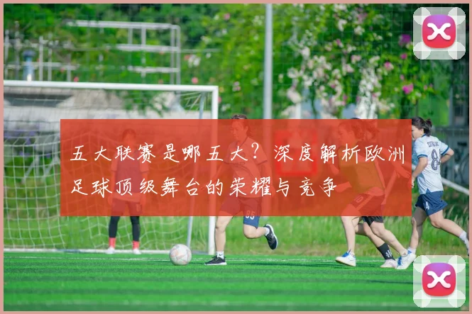 五大联赛是哪五大?深度解析欧洲足球顶级舞台的荣耀与竞争