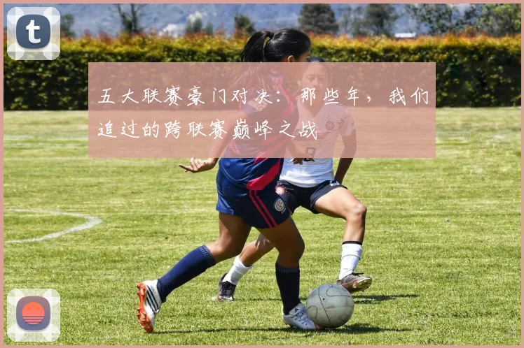 五大联赛豪门对决:那些年,我们追过的跨联赛巅峰之战