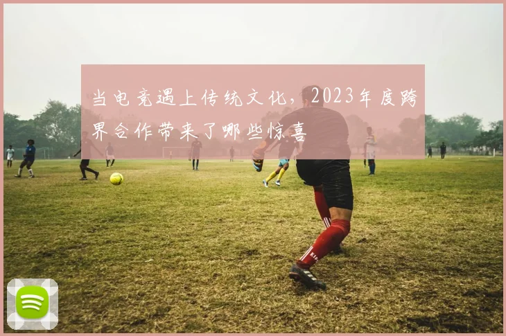当电竞遇上传统文化，2023年度跨界合作带来了哪些惊喜