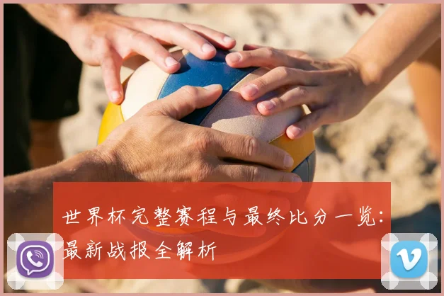 世界杯完整赛程与最终比分一览:最新战报全解析