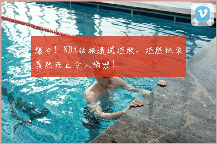 爆冷！NBA劲旅遭遇连败，连胜纪录戛然而止令人唏嘘！