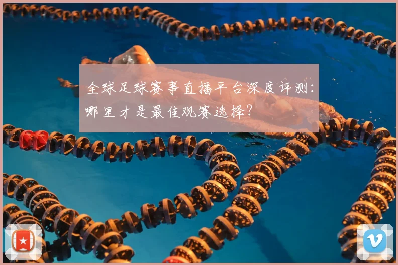 全球足球赛事直播平台深度评测:哪里才是最佳观赛选择?