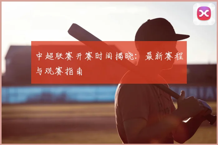 中超联赛开赛时间揭晓:最新赛程与观赛指南