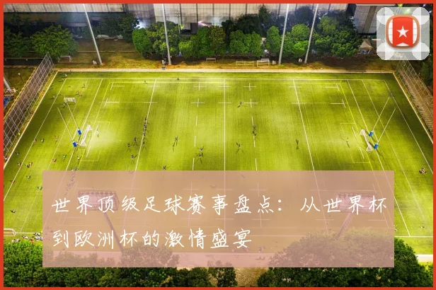 世界顶级足球赛事盘点:从世界杯到欧洲杯的激情盛宴