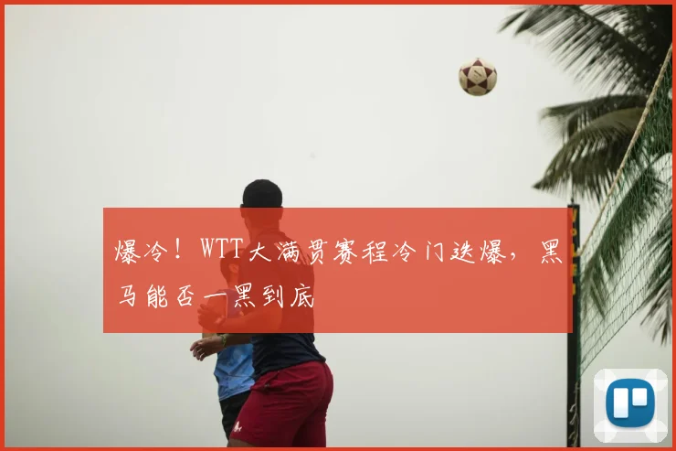 爆冷！WTT大满贯赛程冷门迭爆，黑马能否一黑到底