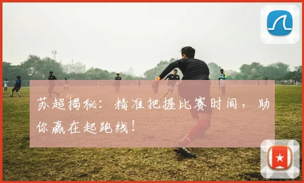 苏超揭秘：精准把握比赛时间，助你赢在起跑线！