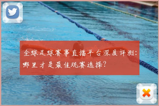 全球足球赛事直播平台深度评测：哪里才是最佳观赛选择？