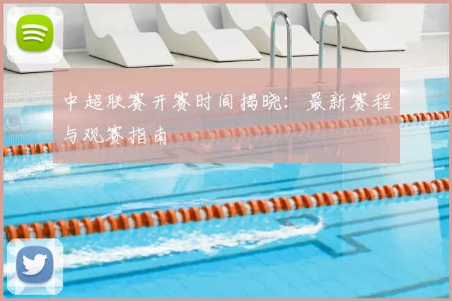 中超联赛开赛时间揭晓:最新赛程与观赛指南