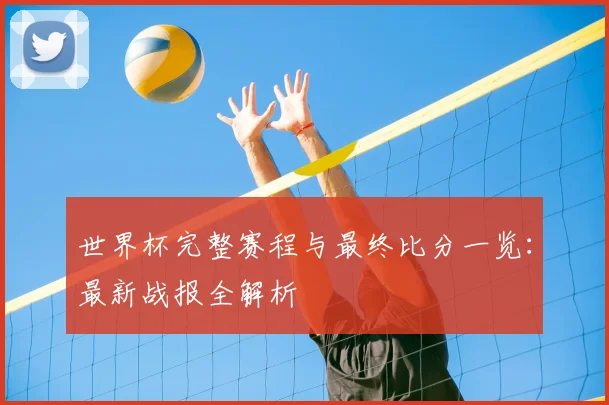 世界杯完整赛程与最终比分一览：最新战报全解析