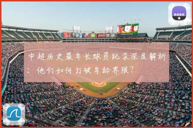 中超历史最年长球员纪录深度解析:他们如何打破年龄界限?