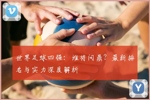 世界足球四强：谁将问鼎？最新排名与实力深度解析