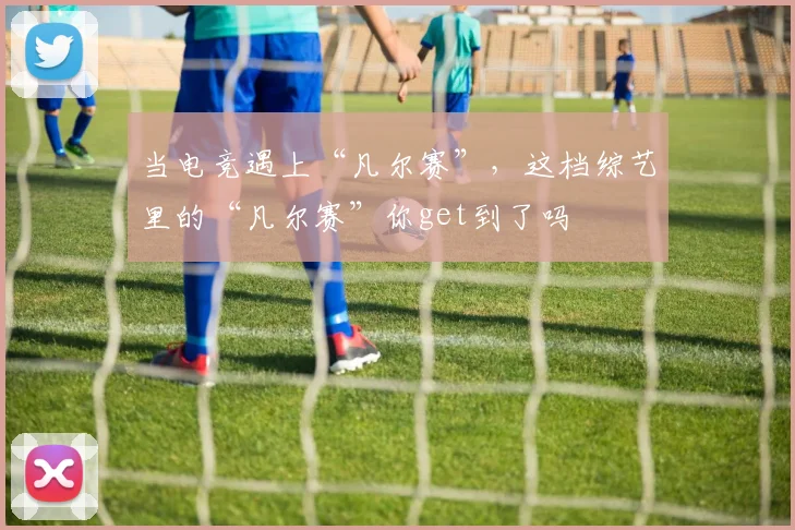 当电竞遇上“凡尔赛”，这档综艺里的“凡尔赛”你get到了吗