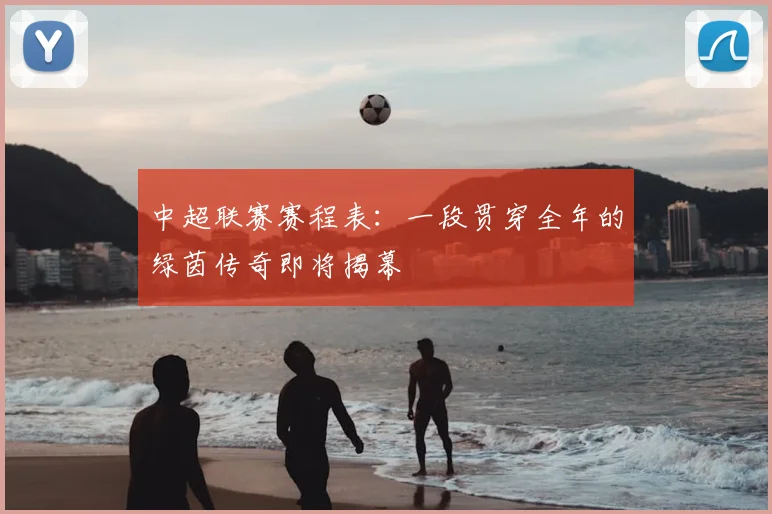 中超联赛赛程表:一段贯穿全年的绿茵传奇即将揭幕