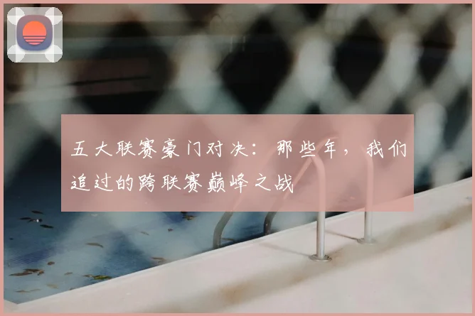 五大联赛豪门对决:那些年,我们追过的跨联赛巅峰之战