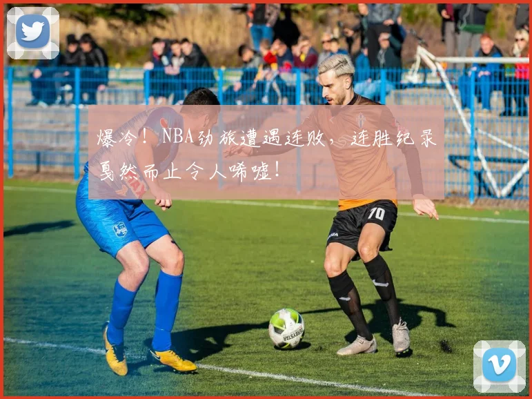爆冷!NBA劲旅遭遇连败,连胜纪录戛然而止令人唏嘘!